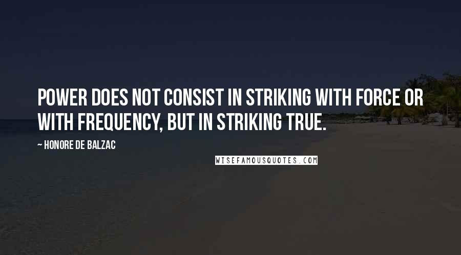 Honore De Balzac quotes: Power does not consist in striking with force or with frequency, but in striking true.
