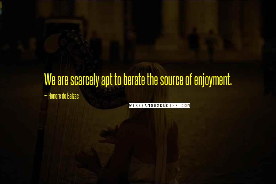 Honore De Balzac quotes: We are scarcely apt to berate the source of enjoyment.