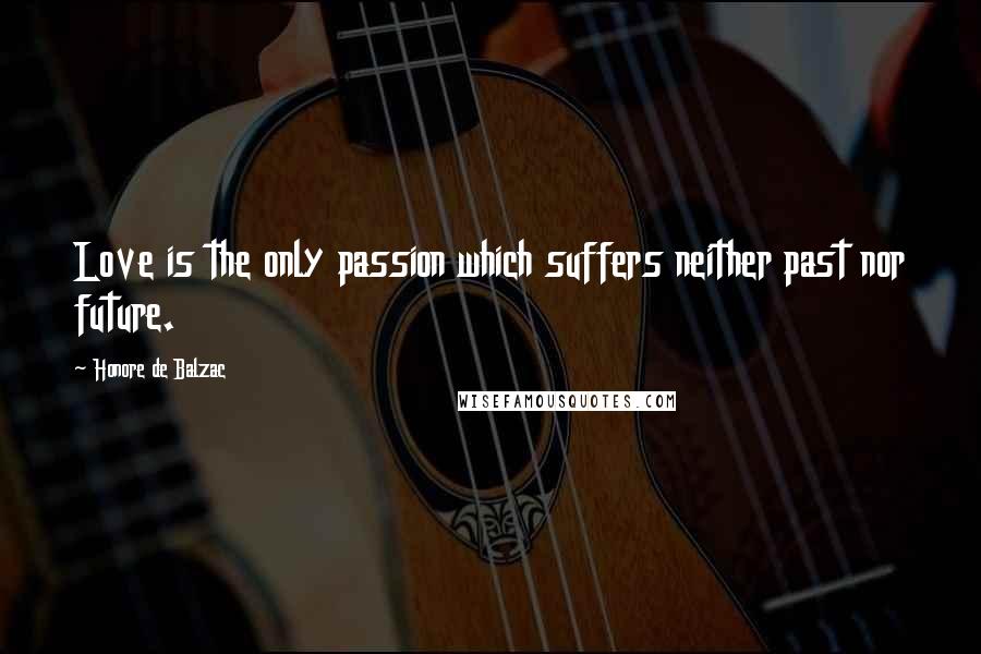 Honore De Balzac quotes: Love is the only passion which suffers neither past nor future.