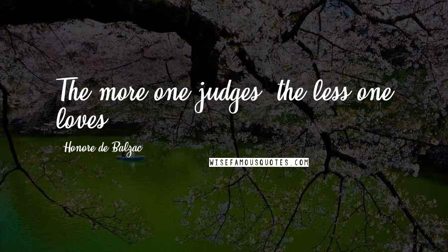 Honore De Balzac quotes: The more one judges, the less one loves.