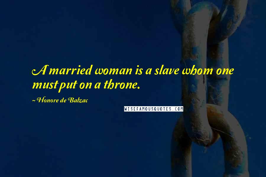Honore De Balzac quotes: A married woman is a slave whom one must put on a throne.