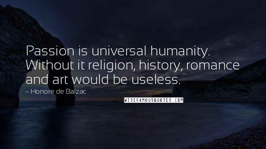 Honore De Balzac quotes: Passion is universal humanity. Without it religion, history, romance and art would be useless.