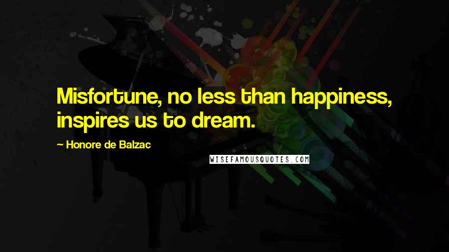 Honore De Balzac quotes: Misfortune, no less than happiness, inspires us to dream.