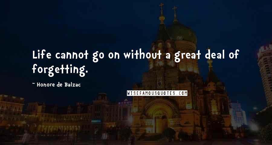 Honore De Balzac quotes: Life cannot go on without a great deal of forgetting.