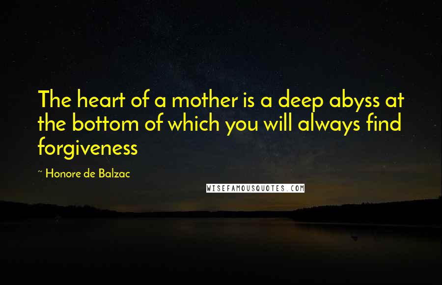 Honore De Balzac quotes: The heart of a mother is a deep abyss at the bottom of which you will always find forgiveness