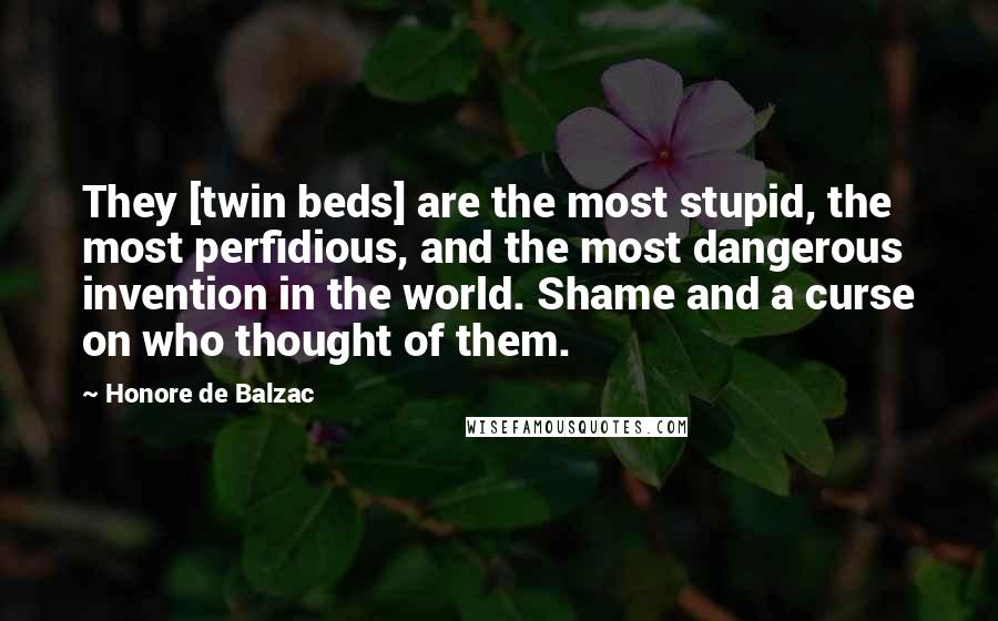 Honore De Balzac quotes: They [twin beds] are the most stupid, the most perfidious, and the most dangerous invention in the world. Shame and a curse on who thought of them.