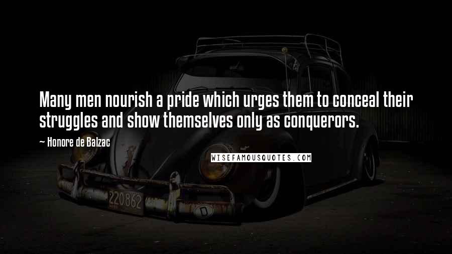 Honore De Balzac quotes: Many men nourish a pride which urges them to conceal their struggles and show themselves only as conquerors.