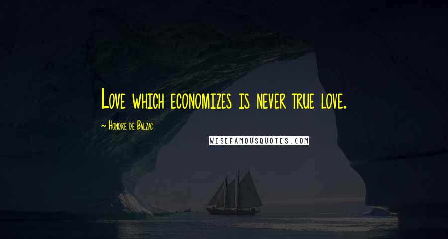 Honore De Balzac quotes: Love which economizes is never true love.