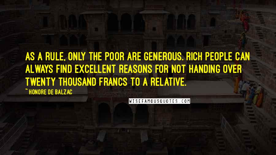 Honore De Balzac quotes: As a rule, only the poor are generous. Rich people can always find excellent reasons for not handing over twenty thousand francs to a relative.