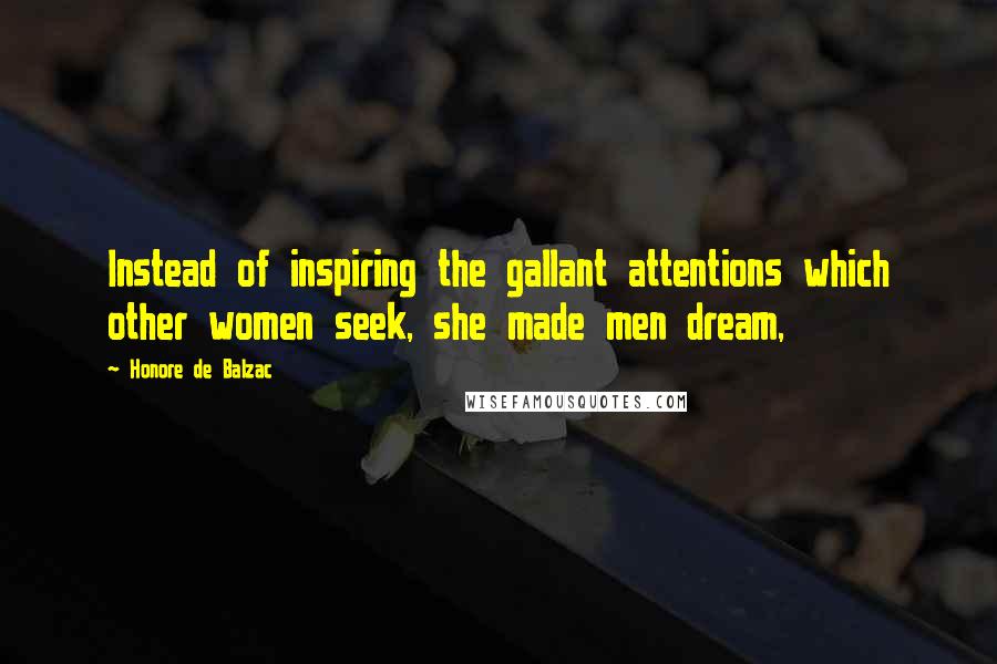 Honore De Balzac quotes: Instead of inspiring the gallant attentions which other women seek, she made men dream,