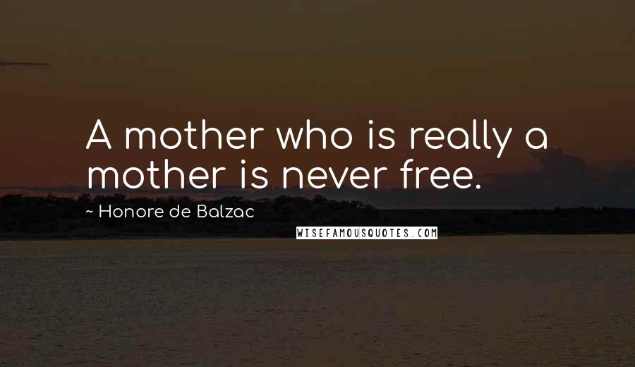 Honore De Balzac quotes: A mother who is really a mother is never free.