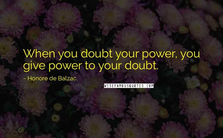 Honore De Balzac quotes: When you doubt your power, you give power to your doubt.