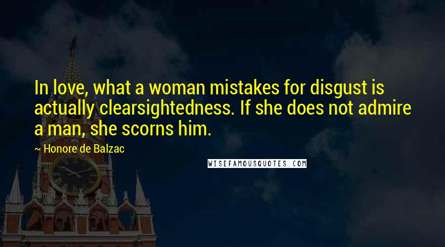 Honore De Balzac quotes: In love, what a woman mistakes for disgust is actually clearsightedness. If she does not admire a man, she scorns him.
