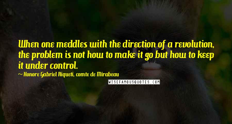 Honore Gabriel Riqueti, Comte De Mirabeau quotes: When one meddles with the direction of a revolution, the problem is not how to make it go but how to keep it under control. Honore Gabriel Riqueti, Comte De Mirabeau quotes: When one meddles with the direction of a revolution, the problem is not how to make it go but how to keep it under control.
