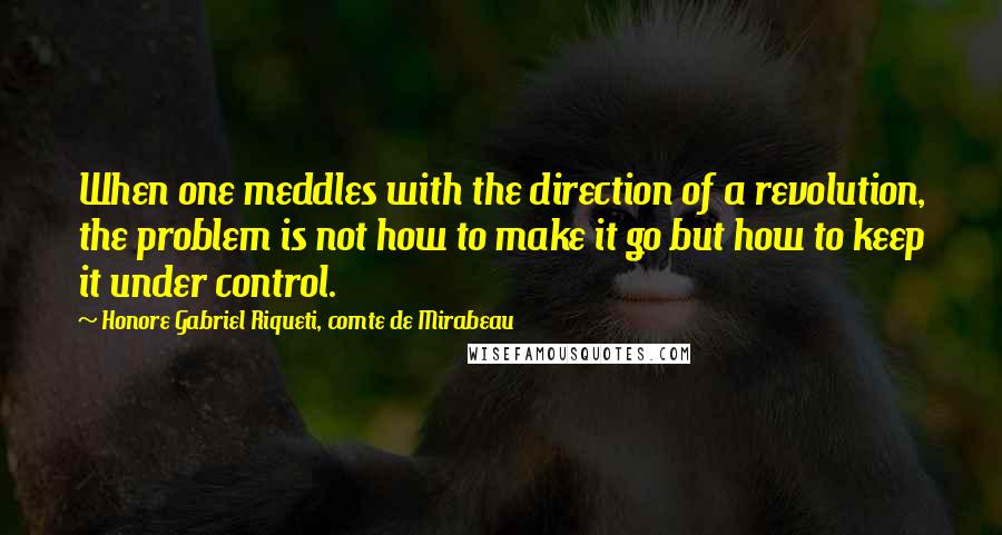 Honore Gabriel Riqueti, Comte De Mirabeau quotes: When one meddles with the direction of a revolution, the problem is not how to make it go but how to keep it under control.