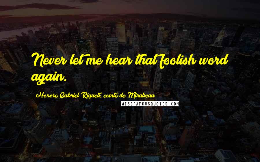 Honore Gabriel Riqueti, Comte De Mirabeau quotes: Never let me hear that foolish word again.