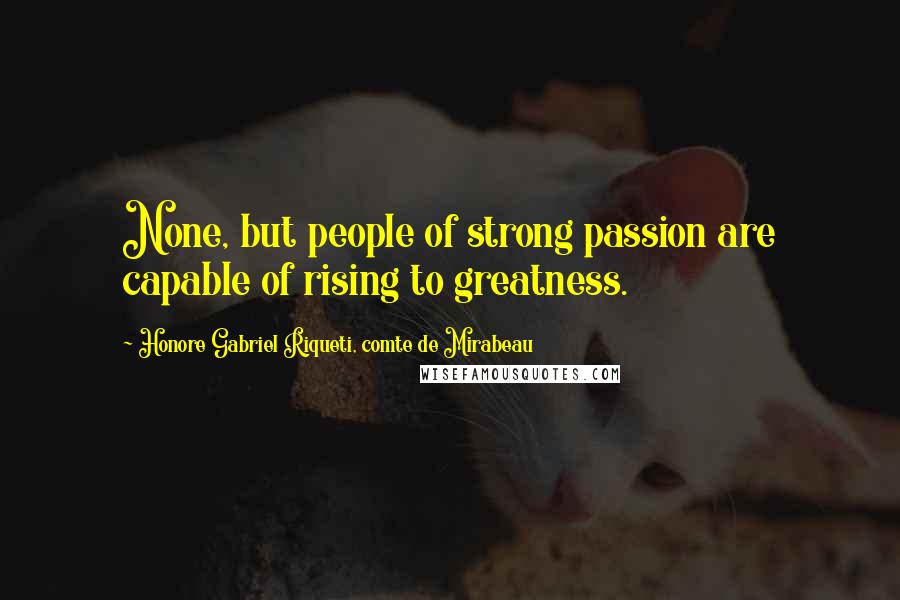 Honore Gabriel Riqueti, Comte De Mirabeau quotes: None, but people of strong passion are capable of rising to greatness.