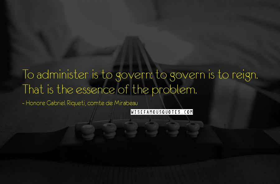 Honore Gabriel Riqueti, Comte De Mirabeau quotes: To administer is to govern: to govern is to reign. That is the essence of the problem.