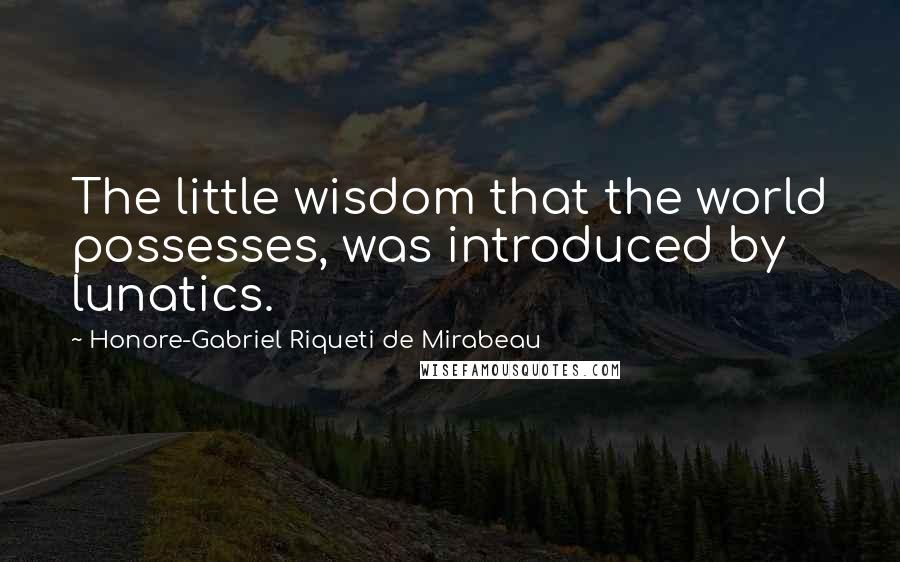 Honore-Gabriel Riqueti De Mirabeau quotes: The little wisdom that the world possesses, was introduced by lunatics.