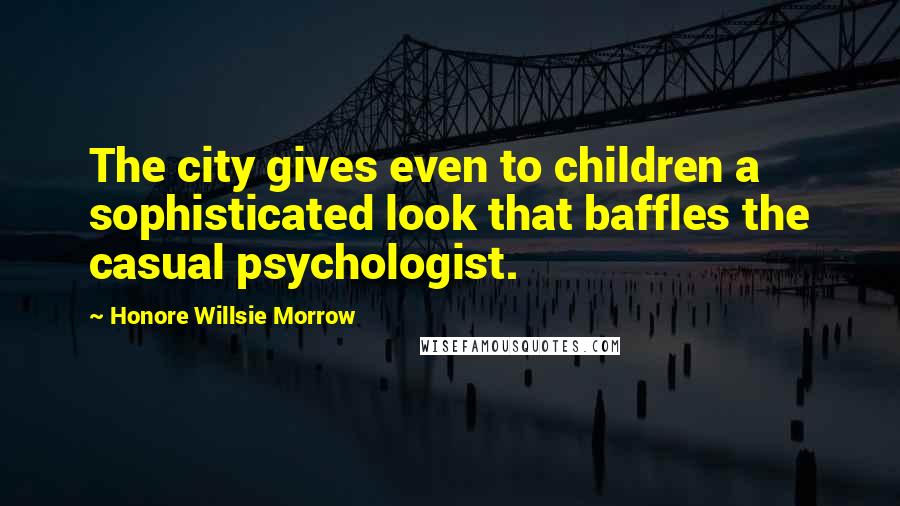 Honore Willsie Morrow quotes: The city gives even to children a sophisticated look that baffles the casual psychologist.