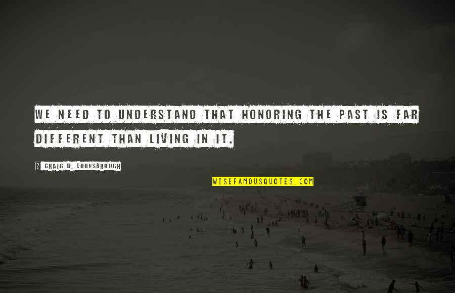 Honoring The Past Quotes By Craig D. Lounsbrough: We need to understand that honoring the past Honoring The Past Quotes By Craig D. Lounsbrough: We need to understand that honoring the past