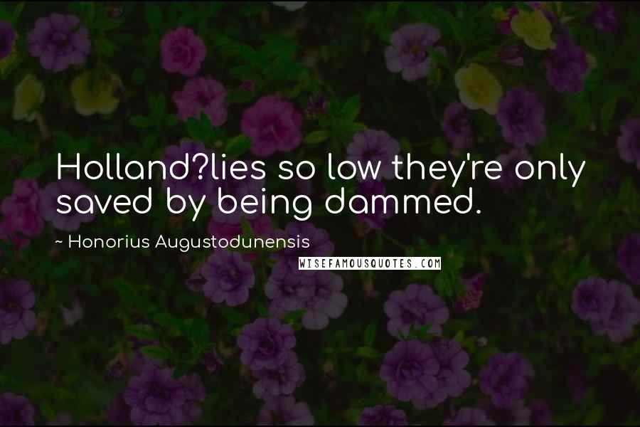 Honorius Augustodunensis quotes: Holland?lies so low they're only saved by being dammed.