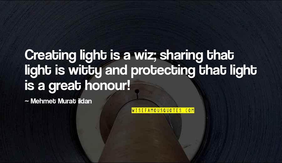 Honour Quotes By Mehmet Murat Ildan: Creating light is a wiz; sharing that light