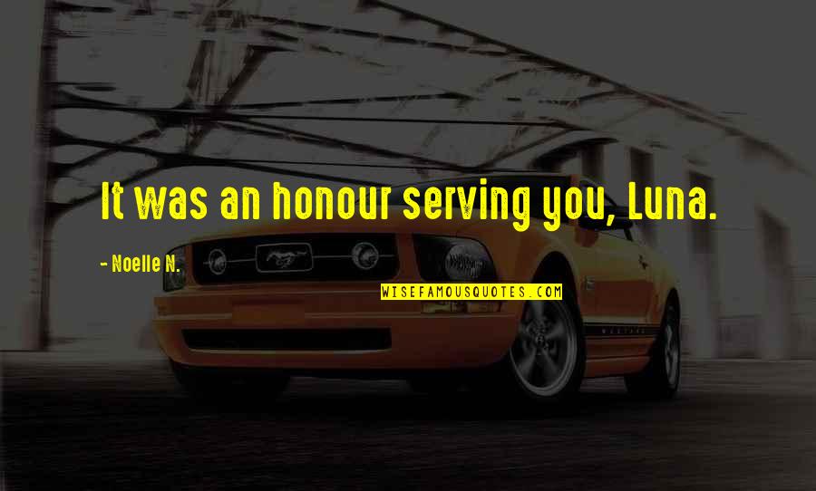 Honour Quotes By Noelle N.: It was an honour serving you, Luna.