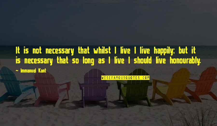 Honourably Quotes By Immanuel Kant: It is not necessary that whilst I live