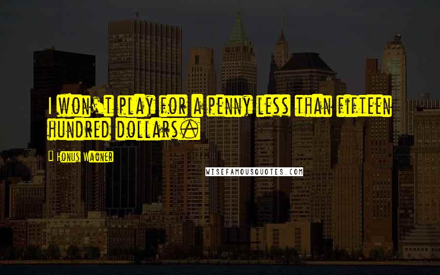 Honus Wagner quotes: I won't play for a penny less than fifteen hundred dollars.