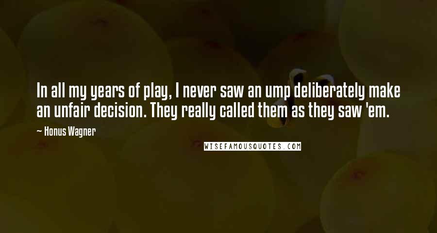 Honus Wagner quotes: In all my years of play, I never saw an ump deliberately make an unfair decision. They really called them as they saw 'em.