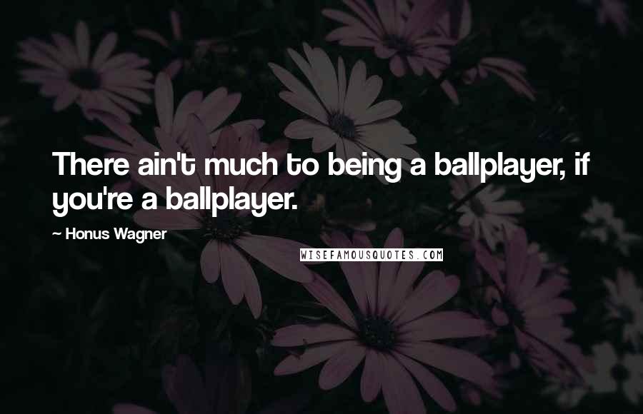 Honus Wagner quotes: There ain't much to being a ballplayer, if you're a ballplayer.