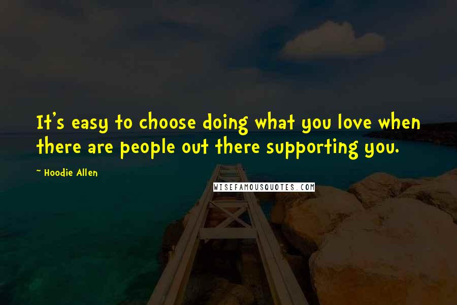 Hoodie Allen quotes: It's easy to choose doing what you love when there are people out there supporting you.