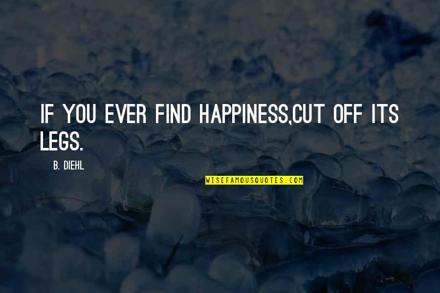 Hoodlumscrafty Quotes By B. Diehl: If you ever find happiness,cut off its legs. Hoodlumscrafty Quotes By B. Diehl: If you ever find happiness,cut off its legs.