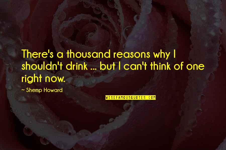 Hoofers Choice Quotes By Shemp Howard: There's a thousand reasons why I shouldn't drink