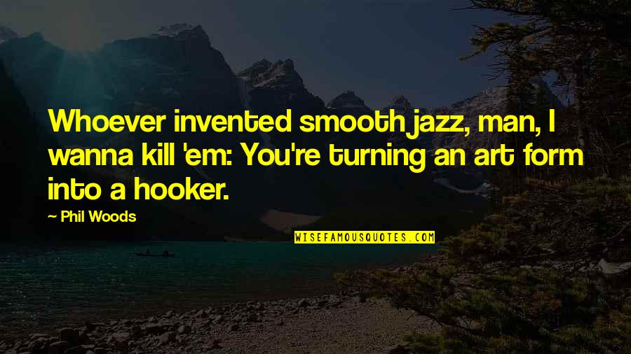 Hooker Quotes By Phil Woods: Whoever invented smooth jazz, man, I wanna kill