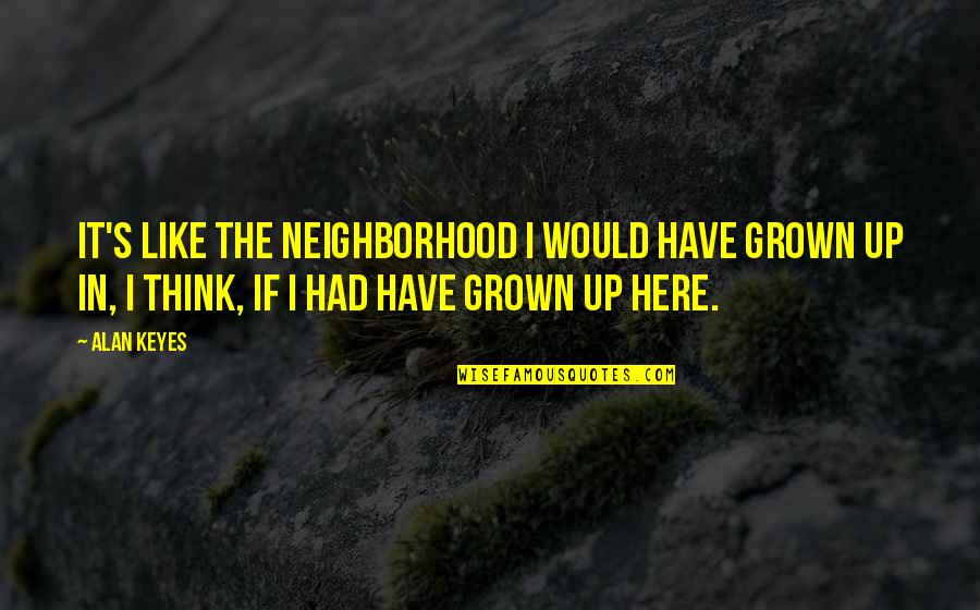 Hooky Nails Quotes By Alan Keyes: It's like the neighborhood I would have grown Hooky Nails Quotes By Alan Keyes: It's like the neighborhood I would have grown