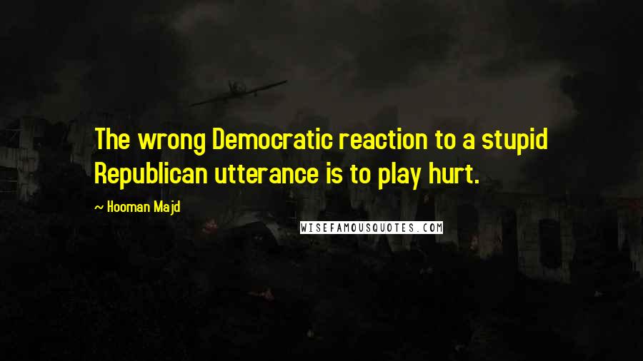 Hooman Majd quotes: The wrong Democratic reaction to a stupid Republican utterance is to play hurt.