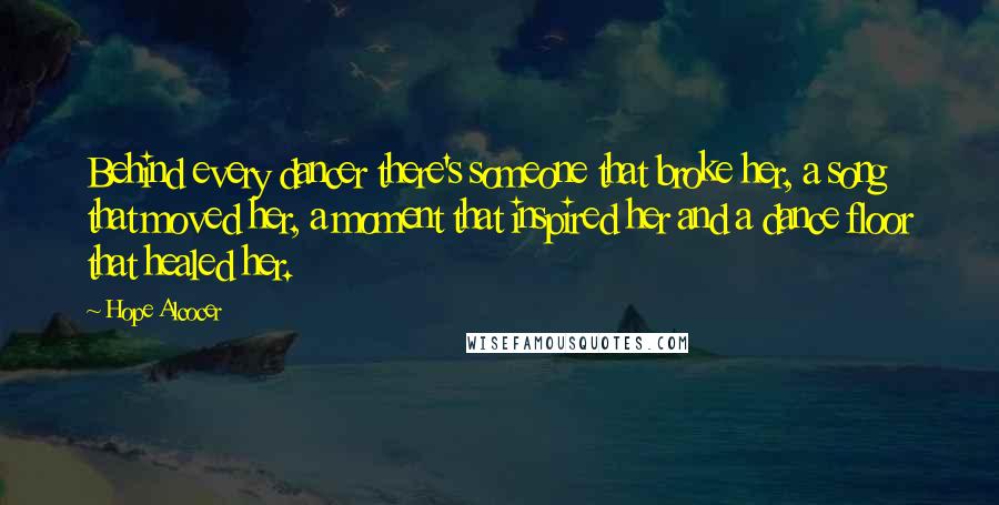 Hope Alcocer quotes: Behind every dancer there's someone that broke her, a song that moved her, a moment that inspired her and a dance floor that healed her.