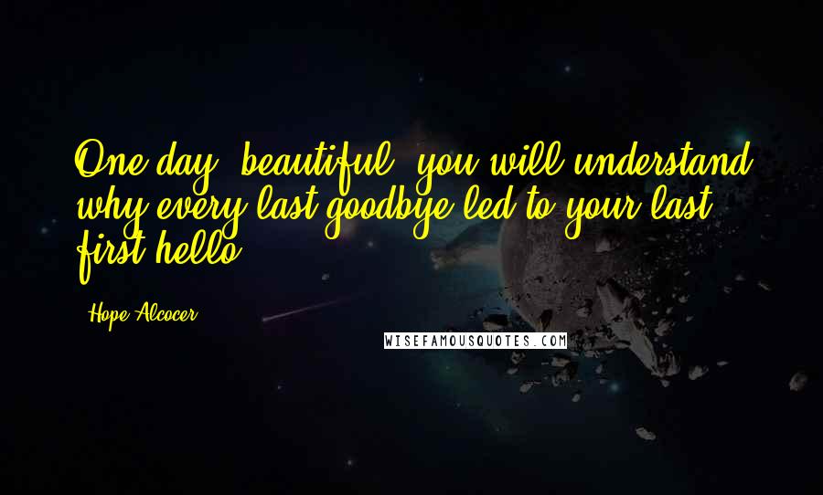 Hope Alcocer quotes: One day, beautiful, you will understand why every last goodbye led to your last first hello.