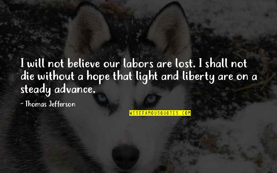 Hope And Believe Quotes By Thomas Jefferson: I will not believe our labors are lost.