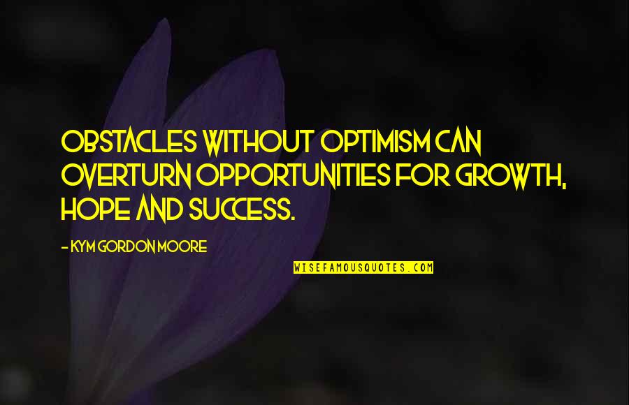 Hope And Optimism Quotes By Kym Gordon Moore: Obstacles without optimism can overturn opportunities for growth,