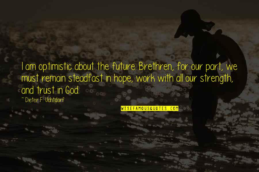 Hope And Trust In God Quotes By Dieter F. Uchtdorf: I am optimistic about the future. Brethren, for