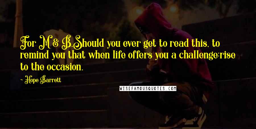 Hope Barrett quotes: For M & B.Should you ever get to read this, to remind you that when life offers you a challenge:rise to the occasion.