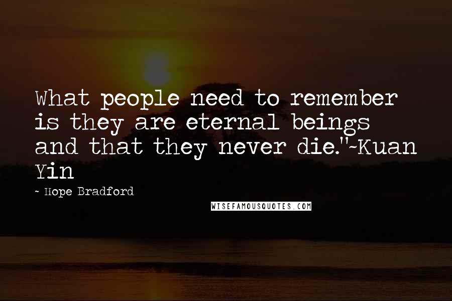 Hope Bradford quotes: What people need to remember is they are eternal beings and that they never die."~Kuan Yin