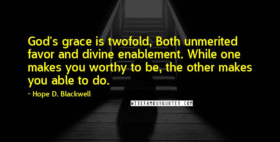 Hope D. Blackwell quotes: God's grace is twofold, Both unmerited favor and divine enablement. While one makes you worthy to be, the other makes you able to do.