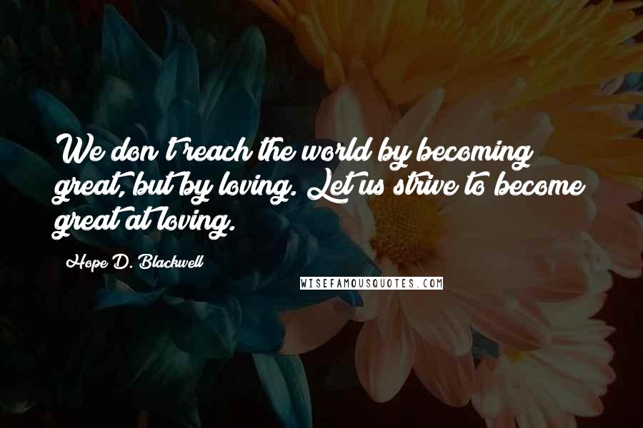 Hope D. Blackwell quotes: We don't reach the world by becoming great, but by loving. Let us strive to become great at loving.