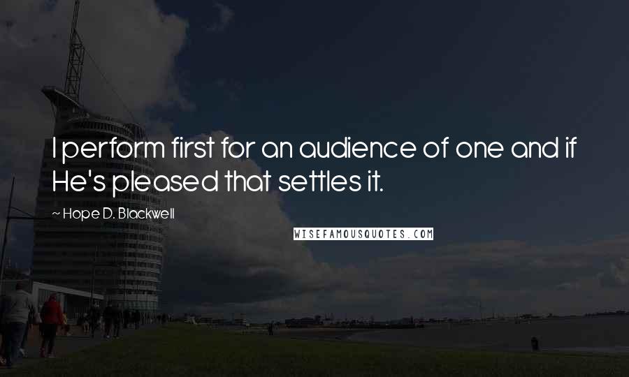 Hope D. Blackwell quotes: I perform first for an audience of one and if He's pleased that settles it.