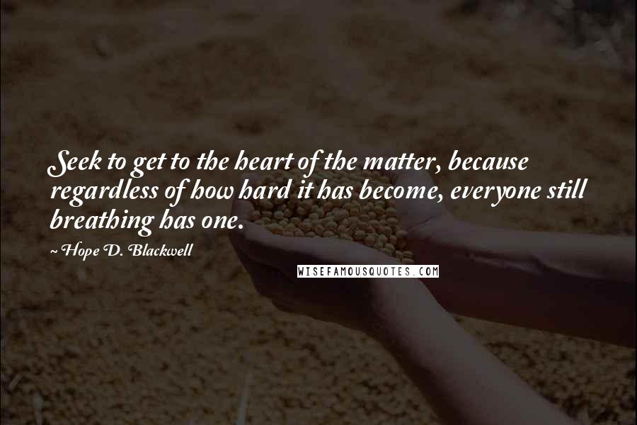 Hope D. Blackwell quotes: Seek to get to the heart of the matter, because regardless of how hard it has become, everyone still breathing has one.