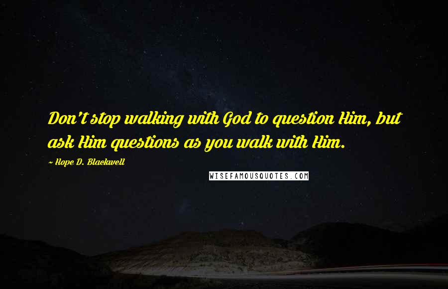 Hope D. Blackwell quotes: Don't stop walking with God to question Him, but ask Him questions as you walk with Him.